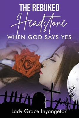 The Rebuked Headstone: When God Says Yes by Inyangetor, Grace