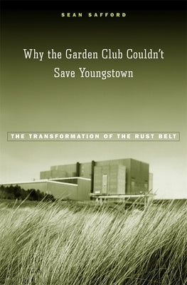 Why the Garden Club Couldn't Save Youngstown: The Transformation of the Rust Belt by Safford, Sean