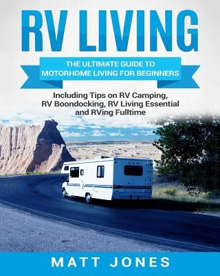 RV Living: The Ultimate Guide to Motorhome Living for Beginners Including Tips on RV Camping, RV Boondocking, RV Living Essential Paperback Createspace Independent Publishing Platform