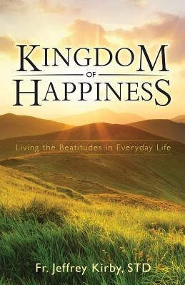 Kingdom of Happiness: Living the Beatitudes in Everyday Life by Kirby, Jeffrey