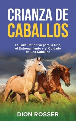 Crianza de caballos: La guía definitiva para la cría, el entrenamiento y el cuidado de los caballos by Rosser, Dion