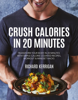 Crush Calories in 20 Minutes: Transform Your Body in 20 Minutes with Simple Calorie Counted Recipes, Workout and Mindset Hacks by Kerrigan, Richard