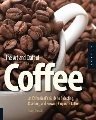 The Art and Craft of Coffee: An Enthusiast's Guide to Selecting, Roasting, and Brewing Exquisite Coffee Paperback Quarry Books