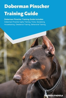 Doberman Pinscher Training Guide Doberman Pinscher Breeding, Puppies, Tricks, Agility Training, Housetraining, Socializing, Obedience Training, Behavi by Padula, Sarah