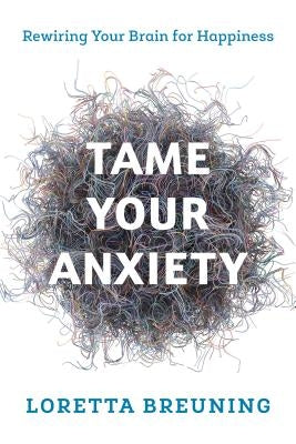 Tame Your Anxiety: Rewiring Your Brain for Happiness by Breuning, Loretta Graziano