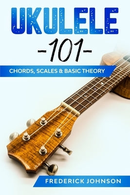Ukulele 101: Chords, Scales & Basic Theory by Johnson, Frederick