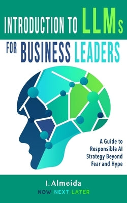 Introduction to Large Language Models for Business Leaders: Responsible AI Strategy Beyond Fear and Hype by Almeida, I.