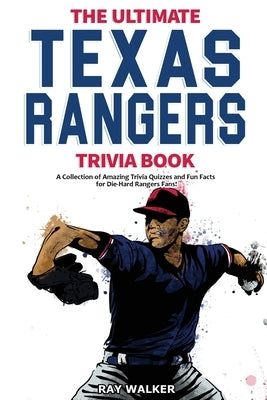 The Ultimate Texas Rangers Trivia Book: A Collection of Amazing Trivia Quizzes and Fun Facts for Die-Hard Rangers Fans! by Walker, Ray