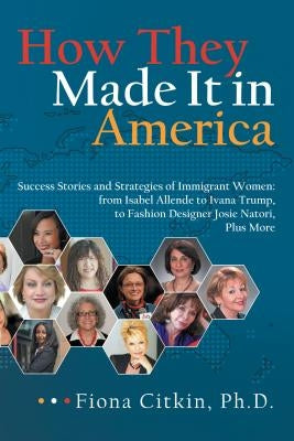 How They Made It in America: Success Stories and Strategies of Immigrant Women: from Isabel Allende to Ivana Trump, to Fashion Designer Josie Nator Paperback Archway Publishing