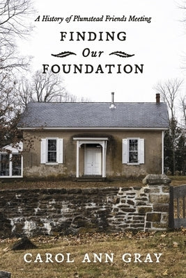 Finding Our Foundation: A History of Plumstead Friends Meeting by Gray, Ann