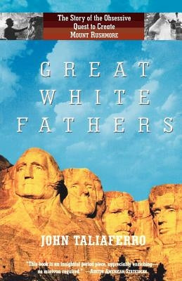 Great White Fathers: The Story of the Obsessive Quest to Create Mount Rushmore by Taliaferro, John