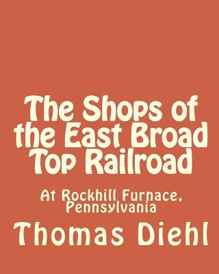 The Shops of the East Broad Top Railroad: At Rockhill Furnace, Pennsylvania Paperback Createspace Independent Publishing Platform