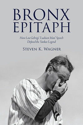 Bronx Epitaph: How Lou Gehrig's Luckiest Man Speech Defined the Yankee Legend by Wagner, Steven K.