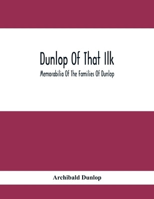 Dunlop Of That Ilk; Memorabilia Of The Families Of Dunlop by Dunlop, Archibald