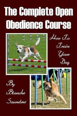 The Complete Open Obedience Course: How To Train Your Dog by Saunders, Blanche