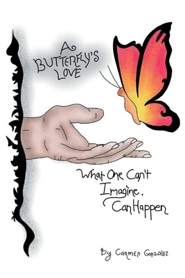 A Butterfly's Love: What One Can't Imagine, Can Happen by Gonzalez, Carmen