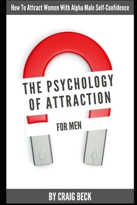 The Psychology Of Attraction For Men: How To Attract Women With Alpha Male Self-Confidence by Beck, Craig