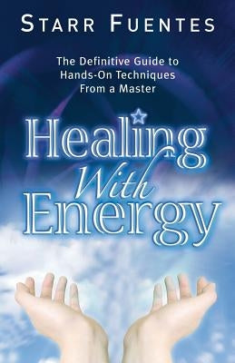 Healing with Energy: The Definitive Guide to Hands-On Techniques from a Master by Fuentes, Starr