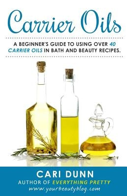 Carrier Oils: A beginner's guide to using over 40 carrier oils in bath and beauty recipes. by Dunn, Cari