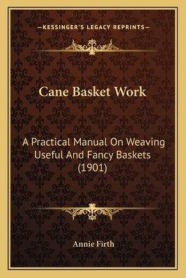 Cane Basket Work: A Practical Manual On Weaving Useful And Fancy Baskets (1901) by Firth, Annie