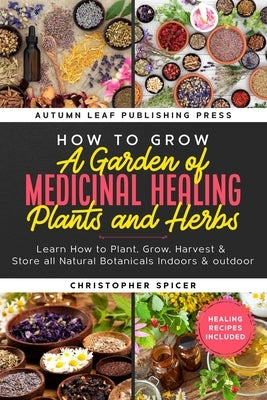 How to Grow a Garden of Medicinal Healing Plants and Herbs: Learn How to Plant, Grow, Harvest & Store all Natural Botanicals Indoors & outdoor Paperback Independently Published