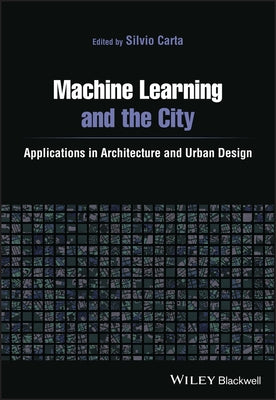 Machine Learning and the City: Applications in Architecture and Urban Design by Carta, Silvio