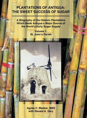 Plantations of Antigua: the Sweet Success of Sugar (Volume 1): A Biography of the Historic Plantations Which Made Antigua a Major Source of th by Meeker Mbe, Agnes C.