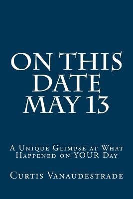 On This Date May 13: A Unique Glimpse at What Happened on YOUR Day Paperback Createspace Independent Publishing Platform