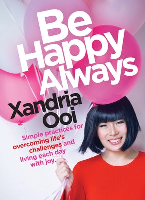 Be Happy, Always: Simple Practices for Overcoming Life's Challenges and Living Each Day with Joy (for Fans of Chicken Soup for the Soul) by Ooi, Xandria