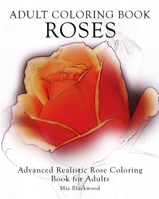 Adult Coloring Book Roses: Advanced Realistic Rose Coloring Book for Adults by Blackwood, Mia