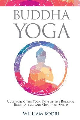Buddha Yoga: Cultivating the Yoga Path of the Buddhas, Bodhisattvas and Guardian Spirits by Bodri, William