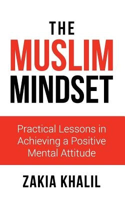 The Muslim Mindset: Practical Lessons in Achieving a Positive Mental Attitude by Khalil, Zakia