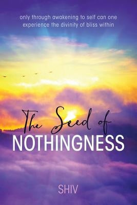 The Seed of Nothingness: only through awakening to self can one experience the divinity of bliss within by Shiv