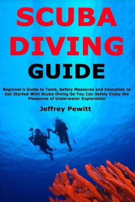 Scuba Diving Guide: Beginner's Guide to Tools, Safery Measures and Education to Get Started With Scuba Diving So You Can Safely Enjoy the by Pewitt, Jeffrey