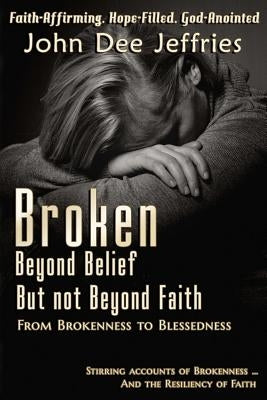 Broken Beyond Belief - But Not Beyond Faith: From Brokenness To Blessedness by Jeffries, John Dee