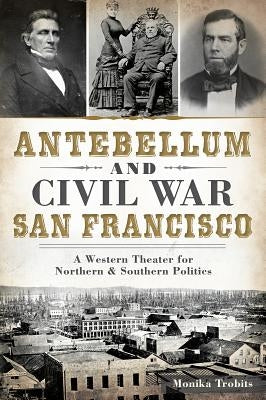 Antebellum and Civil War San Francisco: A Western Theater for Northern & Southern Politics Paperback History Press