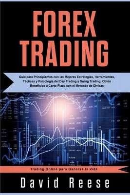 Forex Trading: Guía para Principiantes con las Mejores Estrategias, Herramientas, Tácticas y Psicología del Day Trading y Swing Tradi by Reese, David