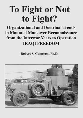 To Fight or Not to Fight?: Organizational and Doctrinal Trends in Mounted Maneuver Reconnaissance from the Interwar Years to Operation IRAQI FREE Paperback Createspace Independent Publishing Platform