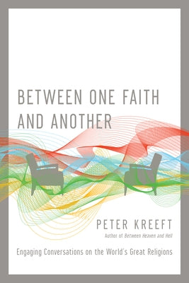 Between One Faith and Another: Engaging Conversations on the World's Great Religions by Kreeft, Peter