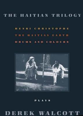 The Haitian Trilogy: Plays: Henri Christophe, Drums and Colours, and the Haytian Earth by Walcott, Derek