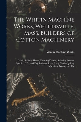 The Whitin Machine Works, Whitinsville, Mass. Builders of Cotton Machinery: Cards, Railway Heads, Drawing Frames, Spinning Frames, Spoolers, Wet and D Paperback Legare Street Press