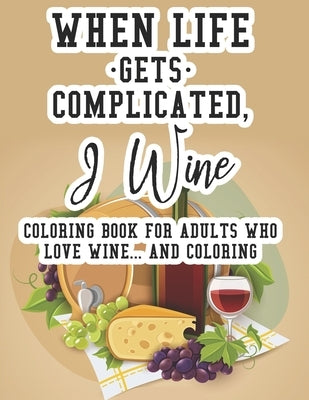 When Life Gets Complicated, I Wine Coloring Book For Adults Who Love Wine And Coloring: Relaxing Coloring Book For Adults, Pages With Images And Quote by Designs, Simple Coloring