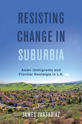 Resisting Change in Suburbia: Asian Immigrants and Frontier Nostalgia in L.A. Volume 67 by Zarsadiaz, James