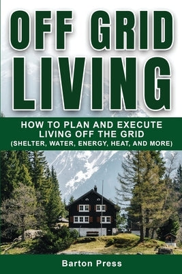Off Grid Living: How to Plan and Execute Living off the Grid (Shelter, Water, Energy, Heat, and More) Paperback More Books LLC