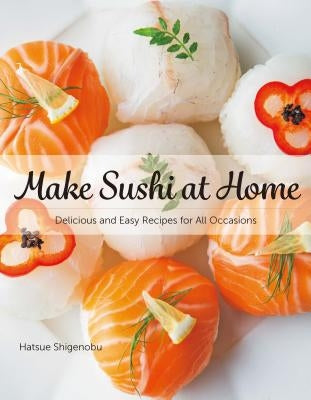 Make Sushi at Home: Delicious and Easy Recipes for All Occasions by Shigenobu, Hatsue