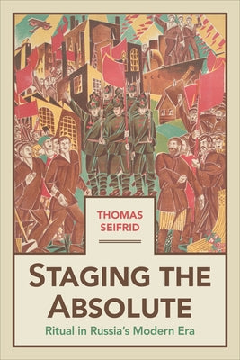 Staging the Absolute: Ritual in Russia's Modern Era by Seifrid, Thomas