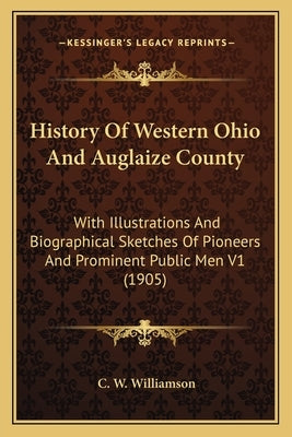 History Of Western Ohio And Auglaize County: With Illustrations And Biographical Sketches Of Pioneers And Prominent Public Men V1 (1905) by Williamson, C. W.