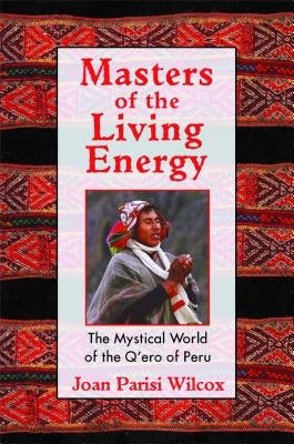 Masters of the Living Energy: The Mystical World of the Q'Ero of Peru by Wilcox, Joan Parisi