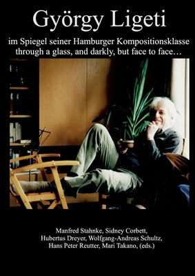 György Ligeti im Spiegel seiner Hamburger Kompositionsklasse: through a glass, and darkly, but face to face by Stahnke, Manfred