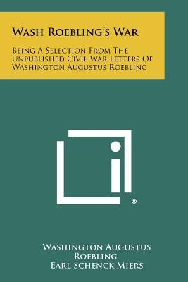 Wash Roebling's War: Being A Selection From The Unpublished Civil War Letters Of Washington Augustus Roebling Paperback Literary Licensing, LLC